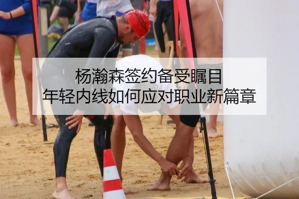 杨瀚森签约备受瞩目 年轻内线如何应对职业新篇章